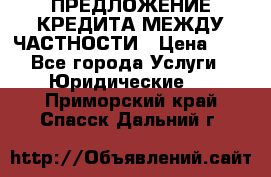 ПРЕДЛОЖЕНИЕ КРЕДИТА МЕЖДУ ЧАСТНОСТИ › Цена ­ 0 - Все города Услуги » Юридические   . Приморский край,Спасск-Дальний г.